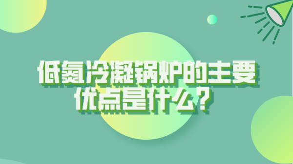 低氮冷凝鍋爐的主要優(yōu)點是什么？