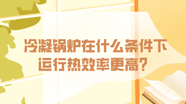 冷凝鍋爐在什么條件下運(yùn)行熱效率更高？