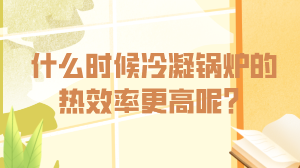 什么時(shí)候冷凝鍋爐的熱效率更高呢？