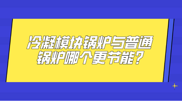 冷凝模塊鍋爐與普通鍋爐哪個(gè)更節(jié)能?